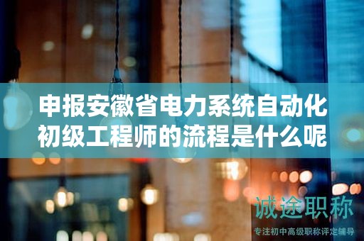 申報(bào)安徽省電力系統(tǒng)自動(dòng)化初級(jí)工程師的流程是什么呢？