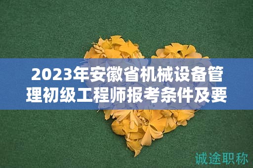 2023年安徽省機(jī)械設(shè)備管理初級(jí)工程師報(bào)考條件及要求是什么？
