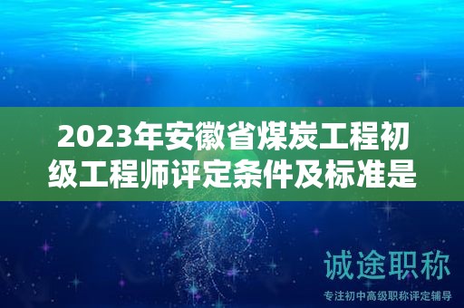 2023年安徽省煤炭工程初級(jí)工程師評(píng)定條件及標(biāo)準(zhǔn)是什么？