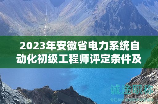 2023年安徽省電力系統(tǒng)自動化初級工程師評定條件及標(biāo)準(zhǔn)是什么？