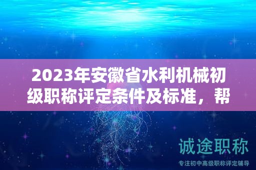 2023年安徽省水利機(jī)械初級(jí)職稱評(píng)定條件及標(biāo)準(zhǔn)，幫你整理好了