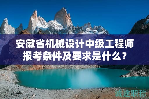 安徽省機械設(shè)計中級工程師報考條件及要求是什么？