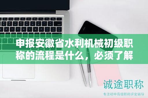 申報安徽省水利機械初級職稱的流程是什么，必須了解