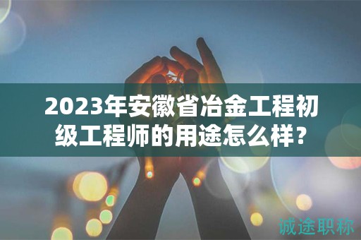 2023年安徽省冶金工程初級(jí)工程師的用途怎么樣？