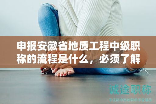 申報安徽省地質(zhì)工程中級職稱的流程是什么，必須了解