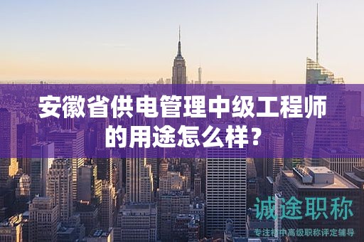 安徽省供電管理中級工程師的用途怎么樣？