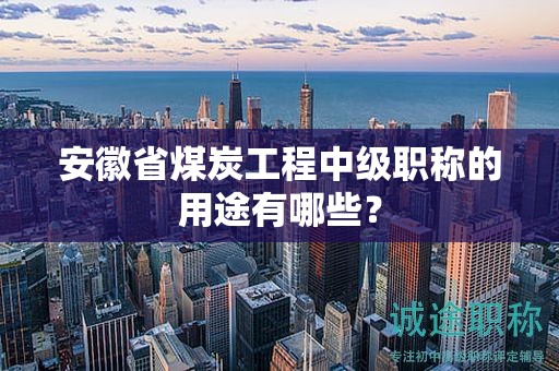 安徽省煤炭工程中級職稱的用途有哪些？