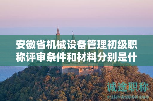 安徽省機械設(shè)備管理初級職稱評審條件和材料分別是什么？