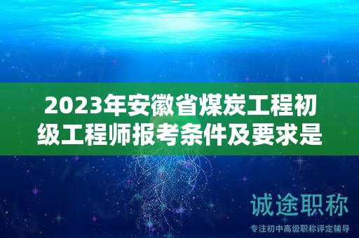 2023年安徽省煤炭工程初級工程師報考條件及要求是什么？