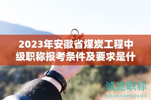 2023年安徽省煤炭工程中級(jí)職稱報(bào)考條件及要求是什么？