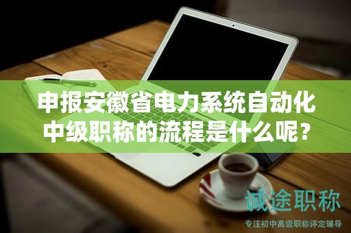 申報(bào)安徽省電力系統(tǒng)自動(dòng)化中級(jí)職稱的流程是什么呢？