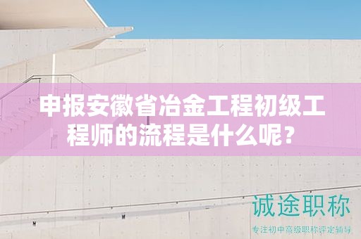 申報(bào)安徽省冶金工程初級(jí)工程師的流程是什么呢？