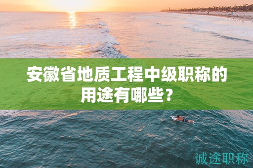 安徽省地質(zhì)工程中級(jí)職稱的用途有哪些？