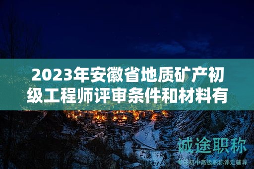 2023年安徽省地質(zhì)礦產(chǎn)初級工程師評審條件和材料有哪些？