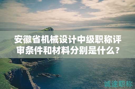 安徽省機械設計中級職稱評審條件和材料分別是什么？