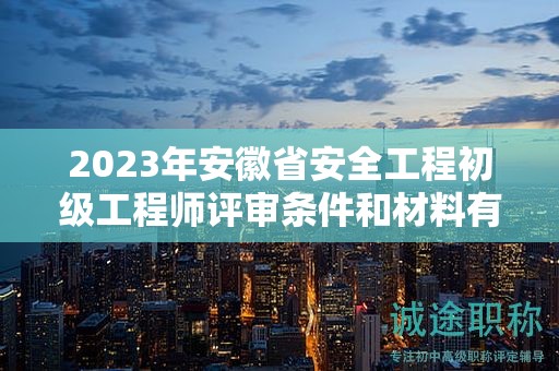 2023年安徽省安全工程初級工程師評審條件和材料有哪些？