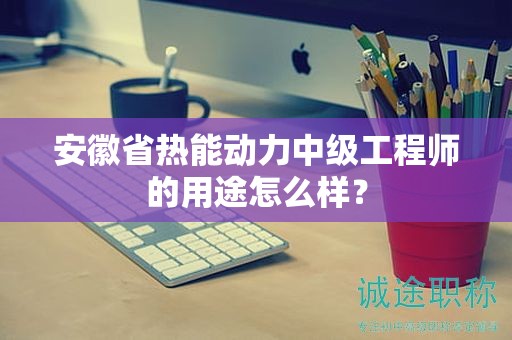 安徽省熱能動(dòng)力中級工程師的用途怎么樣？