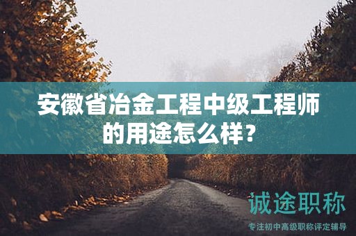安徽省冶金工程中級(jí)工程師的用途怎么樣？