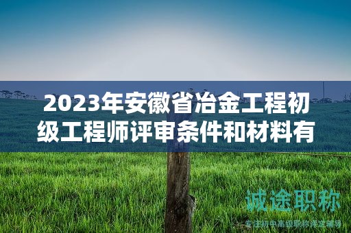 2023年安徽省冶金工程初級(jí)工程師評(píng)審條件和材料有哪些？
