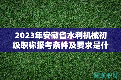 2023年安徽省水利機(jī)械初級職稱報(bào)考條件及要求是什么？