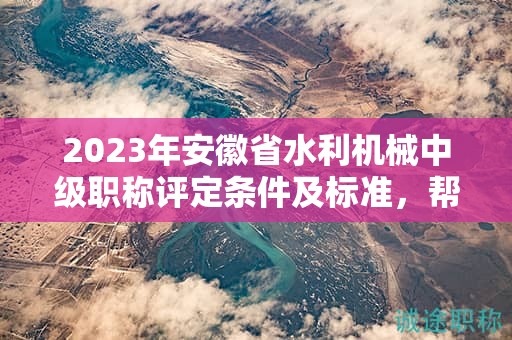 2023年安徽省水利機械中級職稱評定條件及標(biāo)準(zhǔn)，幫你整理好了