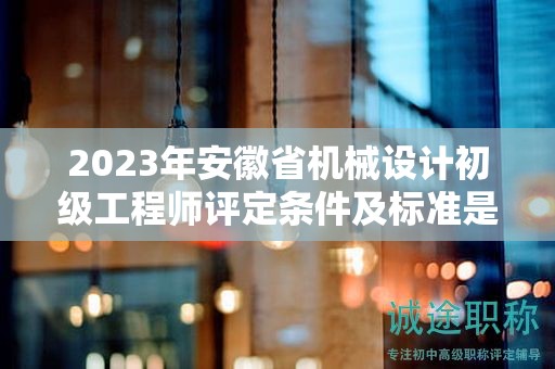 2023年安徽省機(jī)械設(shè)計(jì)初級(jí)工程師評(píng)定條件及標(biāo)準(zhǔn)是什么？