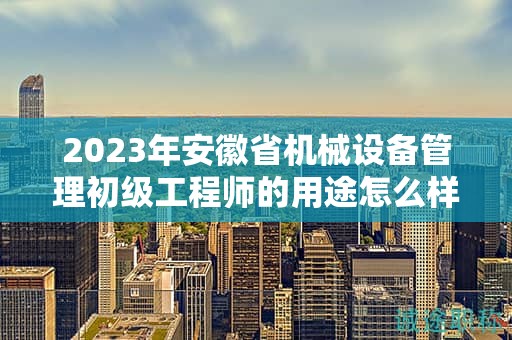 2023年安徽省機械設備管理初級工程師的用途怎么樣？
