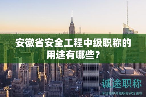 安徽省安全工程中級職稱的用途有哪些？