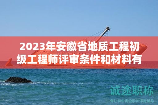 2023年安徽省地質(zhì)工程初級(jí)工程師評(píng)審條件和材料有哪些？