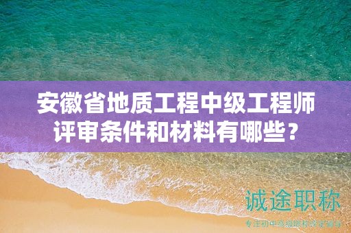 安徽省地質(zhì)工程中級(jí)工程師評(píng)審條件和材料有哪些？