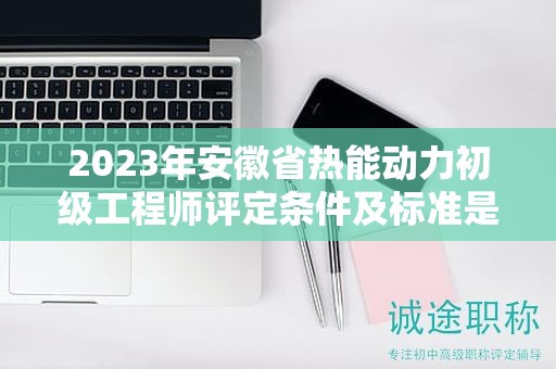 2023年安徽省熱能動(dòng)力初級(jí)工程師評(píng)定條件及標(biāo)準(zhǔn)是什么？