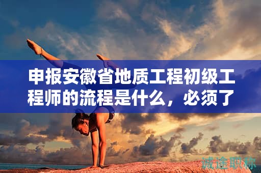 申報(bào)安徽省地質(zhì)工程初級(jí)工程師的流程是什么，必須了解