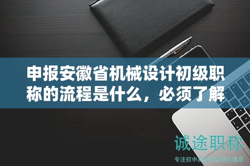 申報安徽省機械設(shè)計初級職稱的流程是什么，必須了解