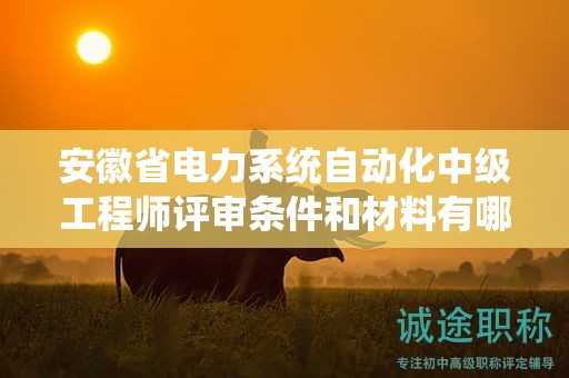 安徽省電力系統(tǒng)自動化中級工程師評審條件和材料有哪些？