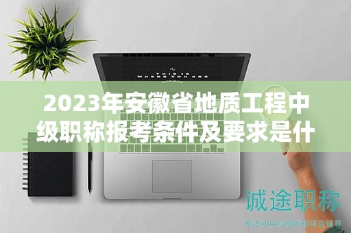 2023年安徽省地質(zhì)工程中級(jí)職稱(chēng)報(bào)考條件及要求是什么？