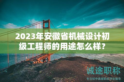 2023年安徽省機(jī)械設(shè)計(jì)初級(jí)工程師的用途怎么樣？