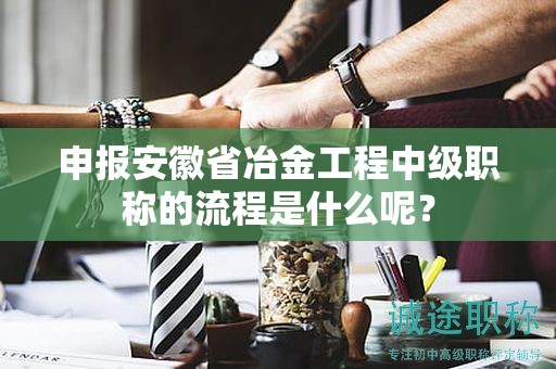 申報(bào)安徽省冶金工程中級(jí)職稱的流程是什么呢？