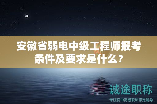 安徽省弱電中級工程師報考條件及要求是什么？