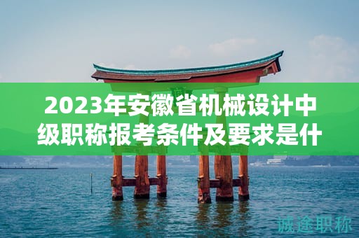 2023年安徽省機(jī)械設(shè)計中級職稱報考條件及要求是什么？
