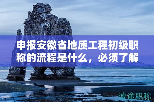 申報(bào)安徽省地質(zhì)工程初級(jí)職稱的流程是什么，必須了解