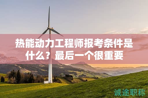 熱能動力工程師報(bào)考條件是什么？最后一個(gè)很重要