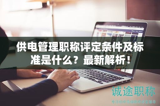 供電管理職稱評定條件及標(biāo)準(zhǔn)是什么？最新解析！