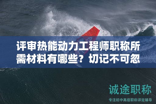 評審熱能動力工程師職稱所需材料有哪些？切記不可忽視
