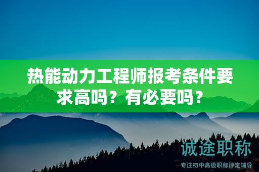熱能動力工程師報考條件要求高嗎？有必要嗎？