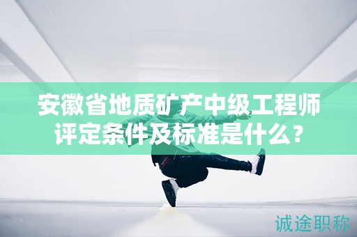 安徽省地質(zhì)礦產(chǎn)中級(jí)工程師評(píng)定條件及標(biāo)準(zhǔn)是什么？