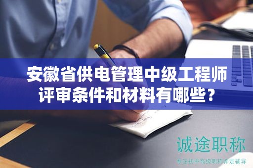 安徽省供電管理中級工程師評審條件和材料有哪些？