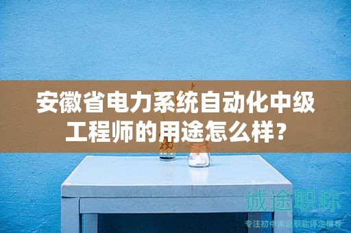 安徽省電力系統(tǒng)自動化中級工程師的用途怎么樣？