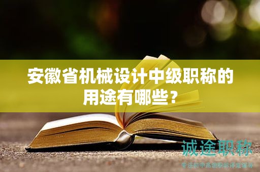 安徽省機(jī)械設(shè)計(jì)中級(jí)職稱的用途有哪些？