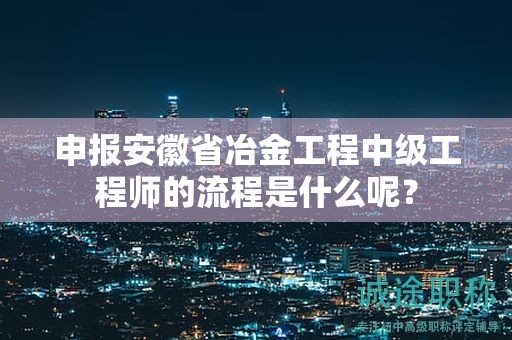 申報安徽省冶金工程中級工程師的流程是什么呢？