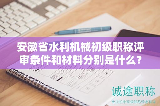 安徽省水利機械初級職稱評審條件和材料分別是什么？